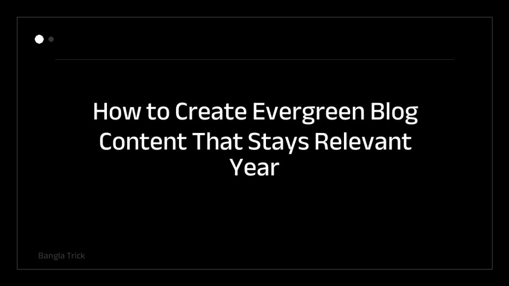 How to Create Evergreen Blog Content That Stays Relevant Year After Year &mdash; BanglaTrick