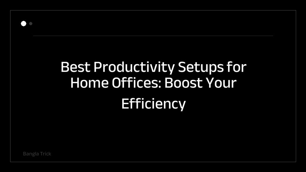 Best Productivity Setups for Home Offices: Boost Your Efficiency Today &mdash; BanglaTrick