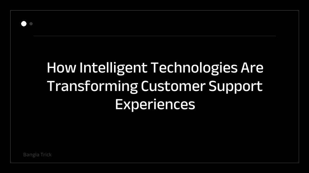 How Intelligent Technologies Are Transforming Customer Support Experiences &mdash; BanglaTrick
