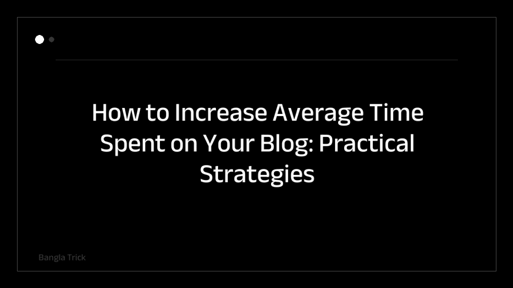 How to Increase Average Time Spent on Your Blog: Practical Strategies for Engagement &mdash; BanglaTrick