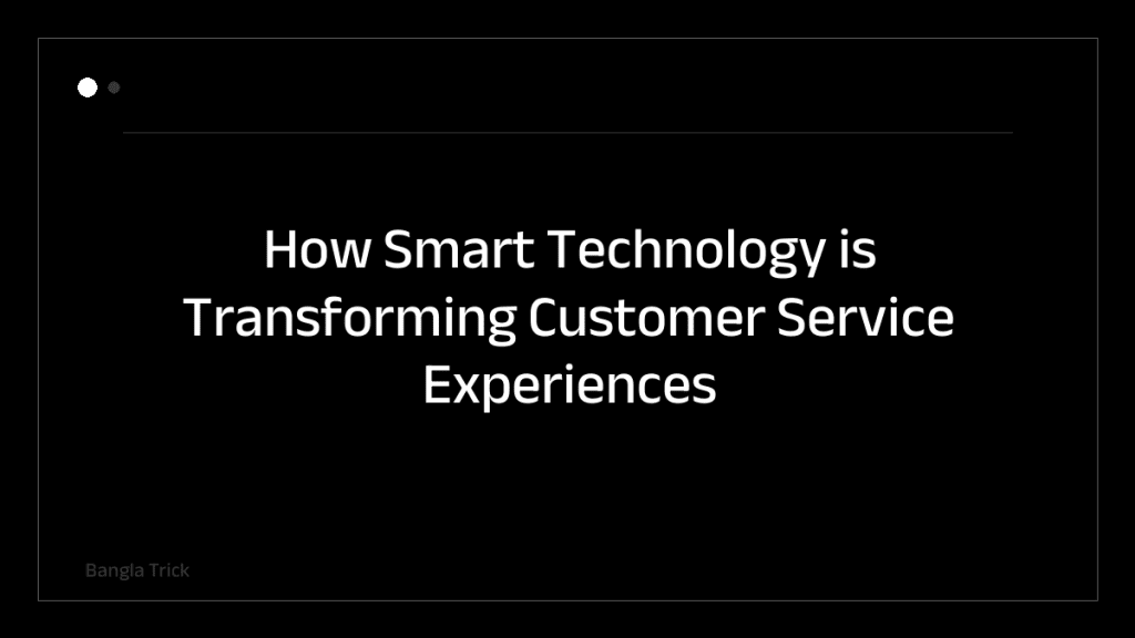 How Smart Technology is Transforming Customer Service Experiences &mdash; BanglaTrick