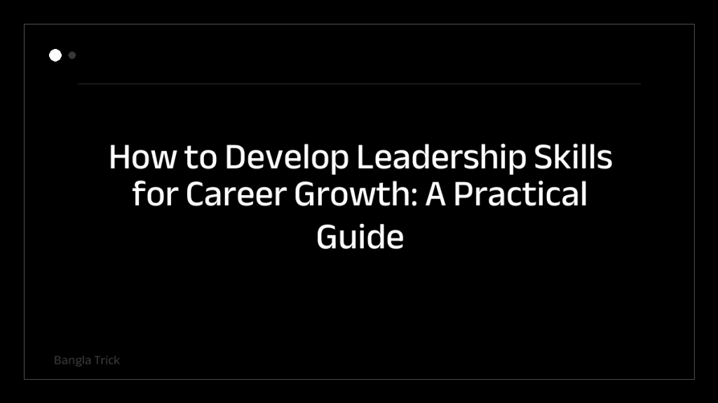 How to Develop Leadership Skills for Career Growth: A Practical Guide &mdash; BanglaTrick