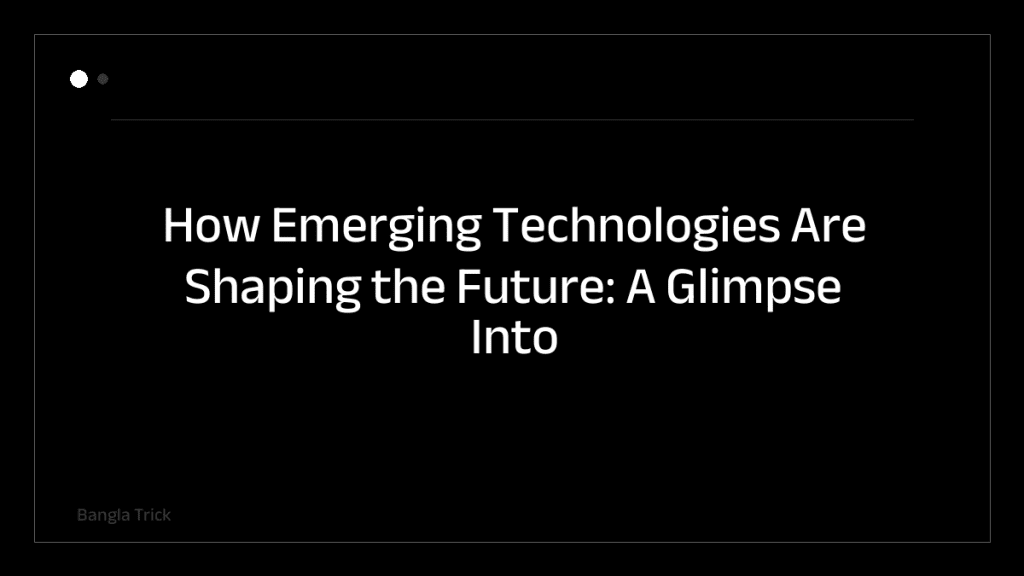 How Emerging Technologies Are Shaping the Future: A Glimpse Into Tomorrow &mdash; BanglaTrick