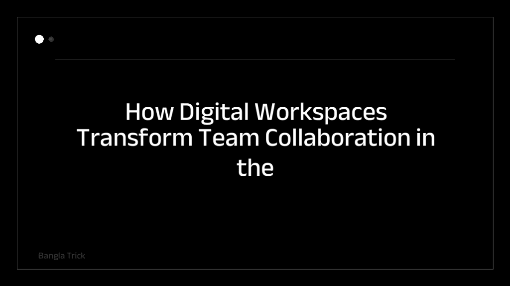 How Digital Workspaces Transform Team Collaboration in the Modern Workplace &mdash; BanglaTrick