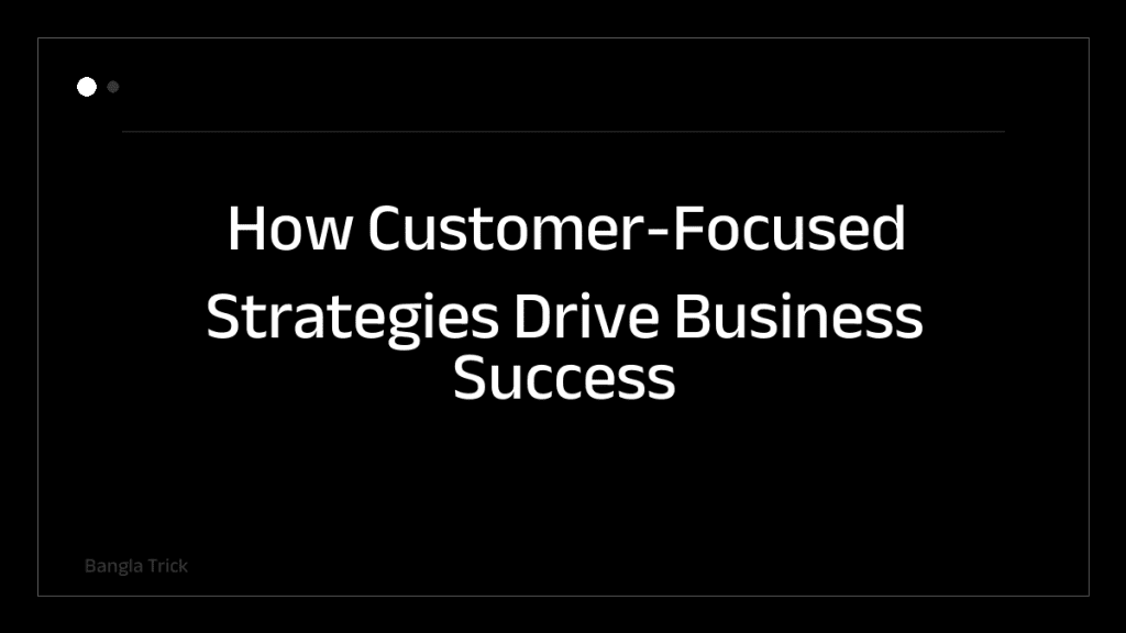 How Customer-Focused Strategies Drive Business Success &mdash; BanglaTrick