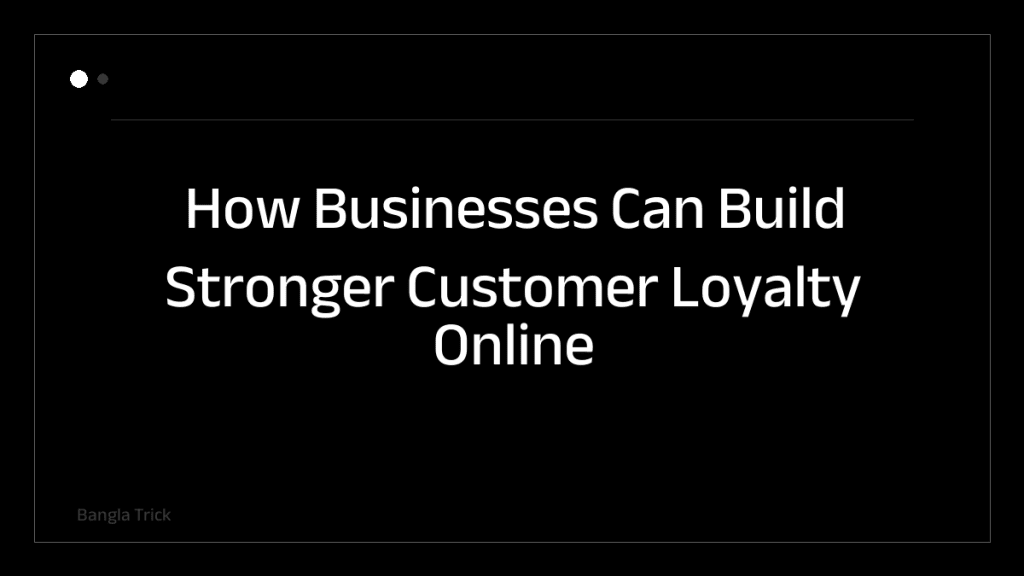 How Businesses Can Build Stronger Customer Loyalty Online &mdash; BanglaTrick