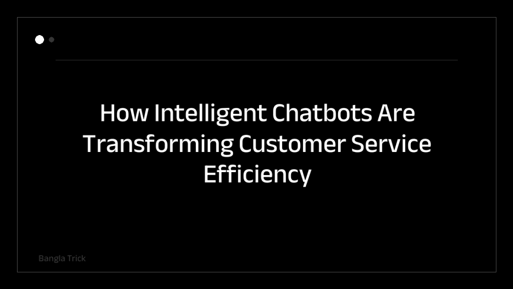 How Intelligent Chatbots Are Transforming Customer Service Efficiency and Satisfaction &mdash; BanglaTrick